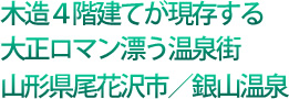 木造4階建てが現存する大正ロマン漂う温泉街 山形県尾花沢市/銀山温泉