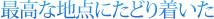 最高な地点にたどり着いた