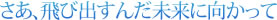 さあ、飛び出すんだ未来に向かって