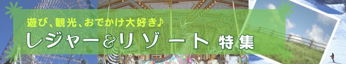 遊び、観光、おでかけ大好き♪ レジャー&リゾート特集